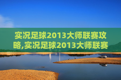 实况足球2013大师联赛攻略,实况足球2013大师联赛,重温经典,体验足球的魅力 实况足球2013大师联赛攻略,实况足球2013大师联赛,重温经典,体验足球的魅力