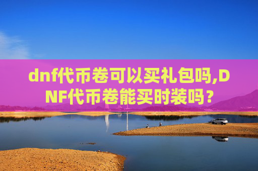 dnf代币卷可以买礼包吗,DNF代币卷能买时装吗? dnf代币卷可以买礼包吗,DNF代币卷能买时装吗?