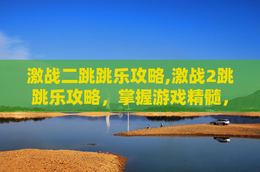 激战二跳跳乐攻略,激战2跳跳乐攻略，掌握游戏精髓，轻松赢取高分