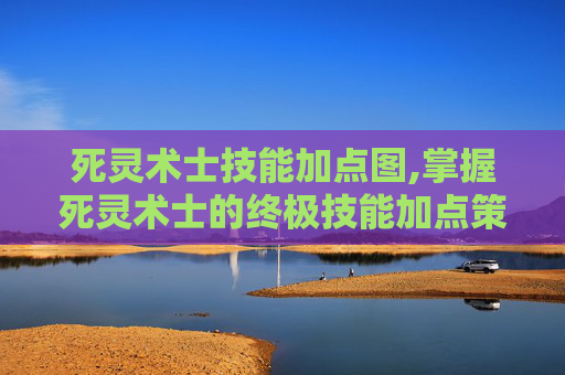 死灵术士技能加点图,掌握死灵术士的终极技能加点策略 死灵术士技能加点图,掌握死灵术士的终极技能加点策略