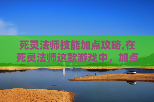 死灵法师技能加点攻略,在死灵法师这款游戏中,加点策略是玩家提升角色实力的关键。本文将详细探讨如何合理分配技能点,以最大化角色的潜力和战斗效率