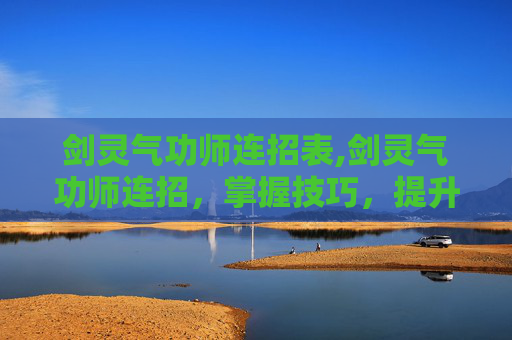 剑灵气功师连招表,剑灵气功师连招，掌握技巧，提升战斗效率