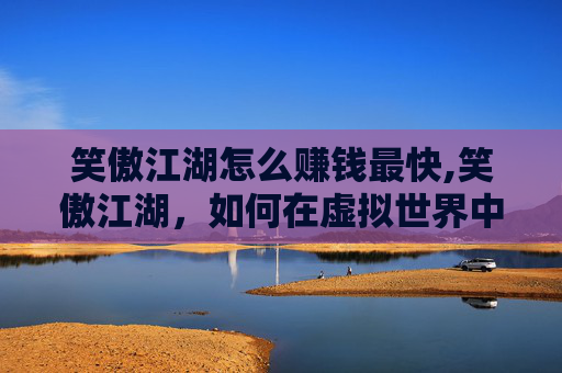 笑傲江湖怎么赚钱最快,笑傲江湖，如何在虚拟世界中实现财富自由？