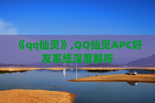 《qq仙灵》,QQ仙灵APC好友系统深度解析