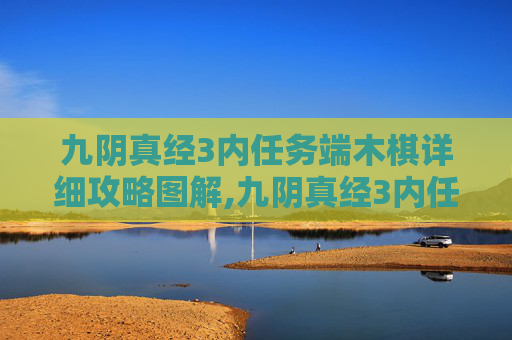 九阴真经3内任务端木棋详细攻略图解,九阴真经3内任务,深入探索与完成指南