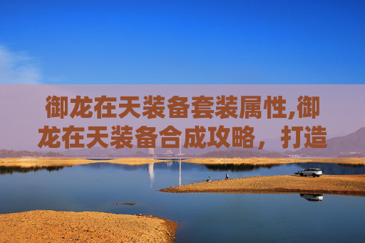 御龙在天装备套装属性,御龙在天装备合成攻略，打造最强战力