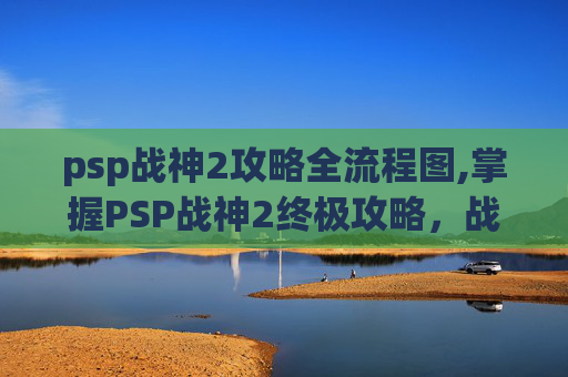 psp战神2攻略全流程图,掌握PSP战神2终极攻略，战斗技巧与策略全解析