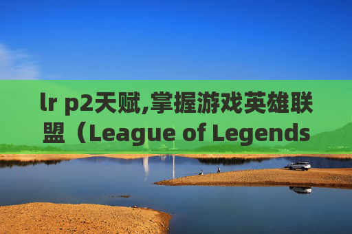lr p2天赋,掌握游戏英雄联盟(League of Legends,简称LoL)的天赋加点技巧 lr p2天赋,掌握游戏英雄联盟(League of Legends,简称LoL)的天赋加点技巧