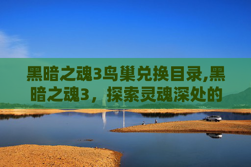 黑暗之魂3鸟巢兑换目录,黑暗之魂3，探索灵魂深处的试炼
