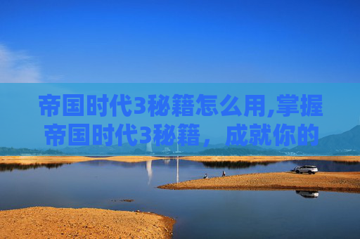 帝国时代3秘籍怎么用,掌握帝国时代3秘籍,成就你的策略大师之路 帝国时代3秘籍怎么用,掌握帝国时代3秘籍,成就你的策略大师之路