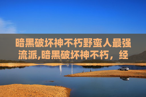暗黑破坏神不朽野蛮人最强流派,暗黑破坏神不朽，经典之作的现代革新之旅