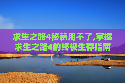 求生之路4秘籍用不了,掌握求生之路4的终极生存指南