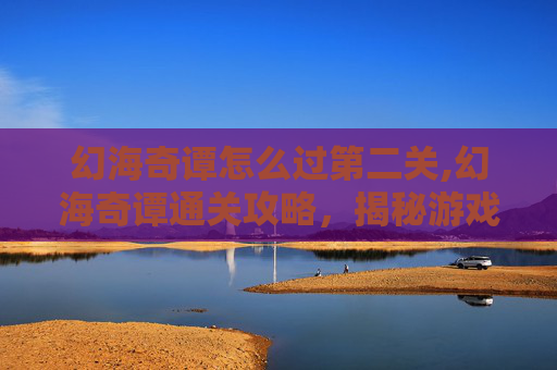 幻海奇谭怎么过第二关,幻海奇谭通关攻略，揭秘游戏中的隐藏技巧与策略