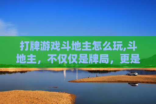 打牌游戏斗地主怎么玩,斗地主,不仅仅是牌局,更是智慧与策略的较量 打牌游戏斗地主怎么玩,斗地主,不仅仅是牌局,更是智慧与策略的较量