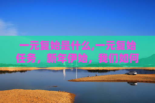 一元复始是什么,一元复始任务，新年伊始，我们如何重塑自我？