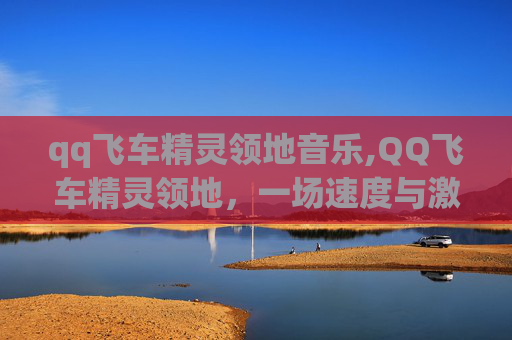qq飞车精灵领地音乐,QQ飞车精灵领地，一场速度与激情的盛宴