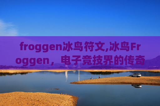 froggen冰鸟符文,冰鸟Froggen,电子竞技界的传奇人物 froggen冰鸟符文,冰鸟Froggen,电子竞技界的传奇人物