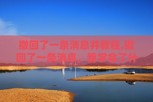 撤回了一条消息并教程,撤回了一条消息,我学会了什么?