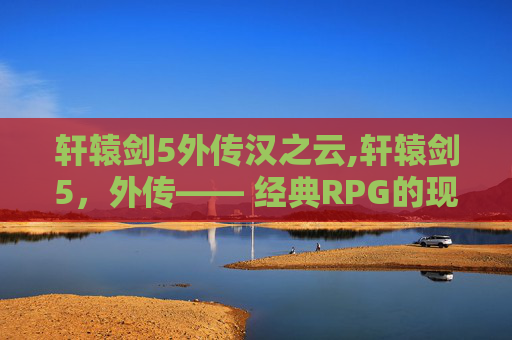轩辕剑5外传汉之云,轩辕剑5，外传—— 经典RPG的现代回响