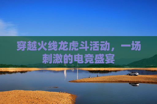 穿越火线龙虎斗活动，一场刺激的电竞盛宴