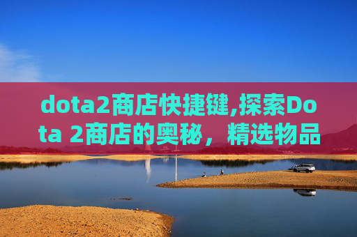 dota2商店快捷键,探索Dota 2商店的奥秘，精选物品与策略指南
