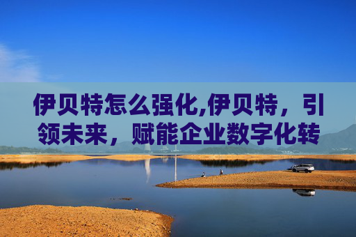 伊贝特怎么强化,伊贝特，引领未来，赋能企业数字化转型