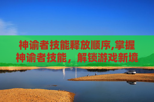 神谕者技能释放顺序,掌握神谕者技能，解锁游戏新境界