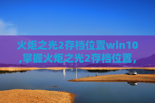 火炬之光2存档位置win10,掌握火炬之光2存档位置，Win7系统下的高效游戏管理