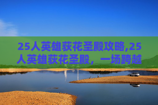 25人英雄荻花圣殿攻略,25人英雄荻花圣殿,一场跨越时空的奇幻之旅 25人英雄荻花圣殿攻略,25人英雄荻花圣殿,一场跨越时空的奇幻之旅
