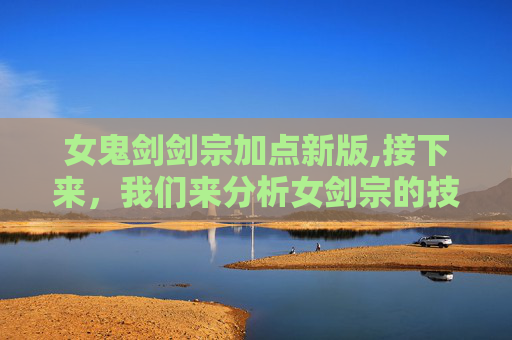 女鬼剑剑宗加点新版,接下来，我们来分析女剑宗的技能加点方案。一般来说，女剑宗的技能可以分为以下几个部分