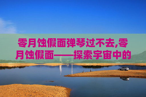 零月蚀假面弹琴过不去,零月蚀假面——探索宇宙中的神秘现象