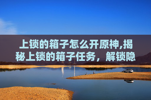 上锁的箱子怎么开原神,揭秘上锁的箱子任务,解锁隐藏的秘密 上锁的箱子怎么开原神,揭秘上锁的箱子任务,解锁隐藏的秘密