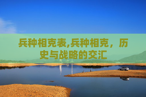 兵种相克表,兵种相克,历史与战略的交汇 兵种相克表,兵种相克,历史与战略的交汇