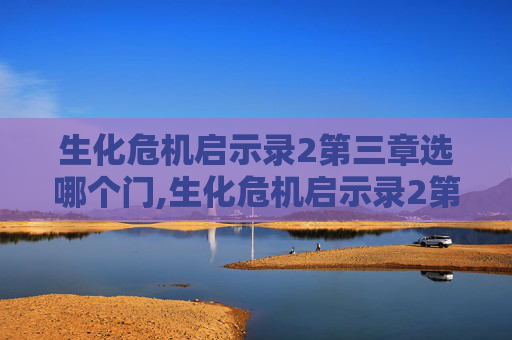 生化危机启示录2第三章选哪个门,生化危机启示录2第三章,新的威胁与生存之道 生化危机启示录2第三章选哪个门,生化危机启示录2第三章,新的威胁与生存之道
