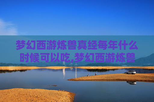 梦幻西游炼兽真经每年什么时候可以吃,梦幻西游炼兽真经，从新手到高手的炼兽之路