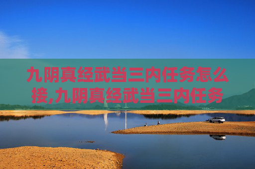 九阴真经武当三内任务怎么接,九阴真经武当三内任务，揭秘武当派内功心法的修炼之道
