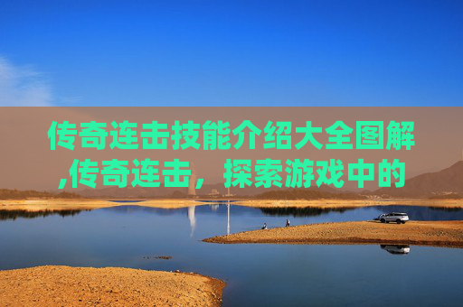 传奇连击技能介绍大全图解,传奇连击,探索游戏中的终极技能组合 传奇连击技能介绍大全图解,传奇连击,探索游戏中的终极技能组合