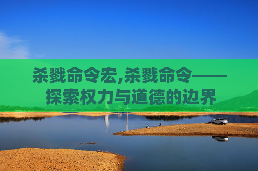 杀戮命令宏,杀戮命令—— 探索权力与道德的边界 杀戮命令宏,杀戮命令—— 探索权力与道德的边界