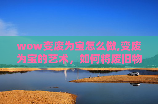wow变废为宝怎么做,变废为宝的艺术，如何将废旧物品转化为创意生活用品