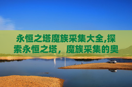 永恒之塔魔族采集大全,探索永恒之塔，魔族采集的奥秘