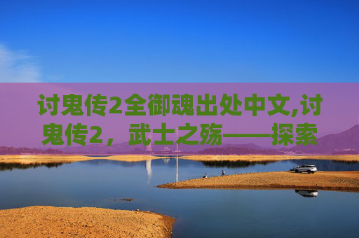 讨鬼传2全御魂出处中文,讨鬼传2，武士之殇——探索东方神秘与战斗美学的新篇章