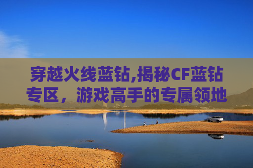 穿越火线蓝钻,揭秘CF蓝钻专区，游戏高手的专属领地