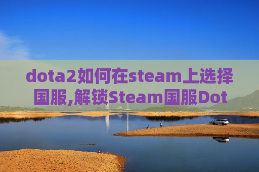 dota2如何在steam上选择国服,解锁Steam国服Dota 2,全面指南 dota2如何在steam上选择国服,解锁Steam国服Dota 2,全面指南