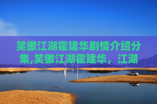 笑傲江湖霍建华剧情介绍分集,笑傲江湖霍建华，江湖中的侠骨柔情