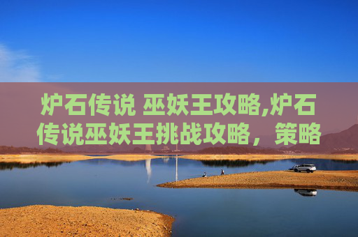 炉石传说 巫妖王攻略,炉石传说巫妖王挑战攻略，策略与技巧全解析