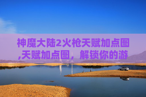 神魔大陆2火枪天赋加点图,天赋加点图,解锁你的游戏潜力 神魔大陆2火枪天赋加点图,天赋加点图,解锁你的游戏潜力
