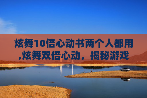 炫舞10倍心动书两个人都用,炫舞双倍心动，揭秘游戏中的浪漫与挑战