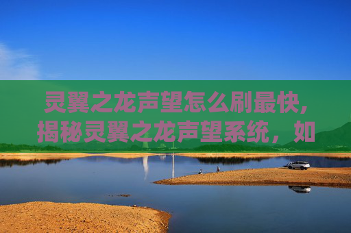 灵翼之龙声望怎么刷最快,揭秘灵翼之龙声望系统，如何高效提升你的游戏地位？