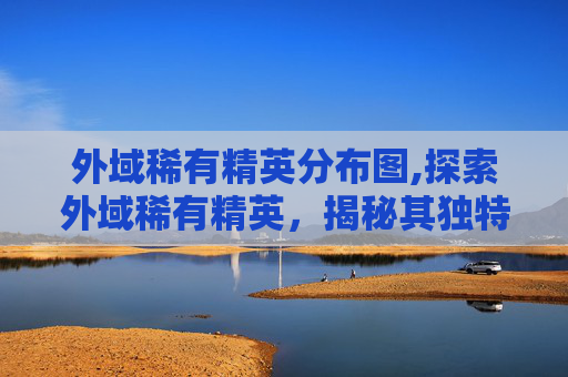 外域稀有精英分布图,探索外域稀有精英，揭秘其独特属性与价值