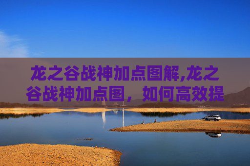 龙之谷战神加点图解,龙之谷战神加点图，如何高效提升战斗力？